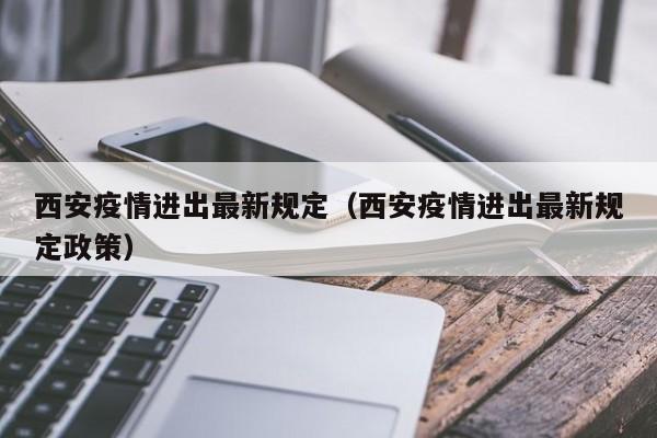 西安疫情进出最新规定(西安疫情进出最新规定政策)