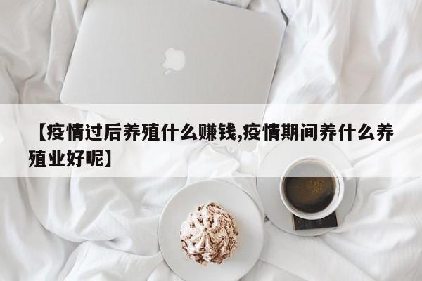 【疫情过后养殖什么赚钱,疫情期间养什么养殖业好呢】