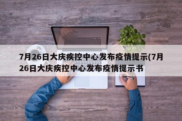 7月26日大庆疾控中心发布疫情提示(7月26日大庆疾控中心发布疫情提示书
