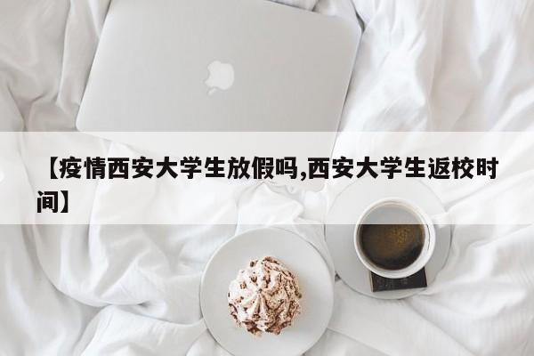 【疫情西安大学生放假吗,西安大学生返校时间】
