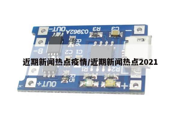 近期新闻热点疫情/近期新闻热点2021