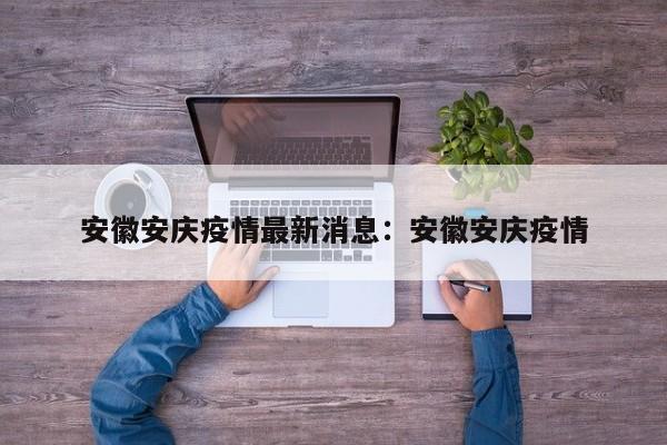 安徽安庆疫情最新消息:安徽安庆疫情
