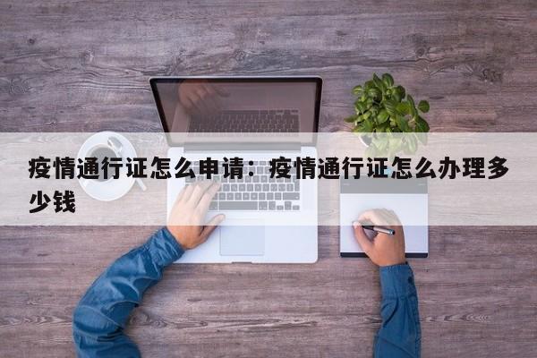 疫情通行证怎么申请:疫情通行证怎么办理多少钱