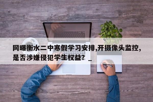 网曝衡水二中寒假学习安排,开摄像头监控,是否涉嫌侵犯学生权益?_