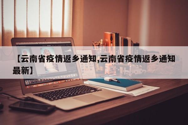 【云南省疫情返乡通知,云南省疫情返乡通知最新】