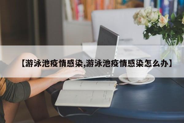 【游泳池疫情感染,游泳池疫情感染怎么办】