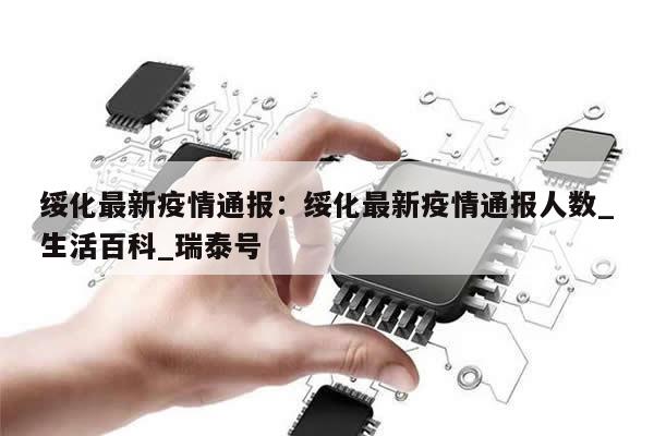 绥化最新疫情通报:绥化最新疫情通报人数_生活百科_瑞泰号
