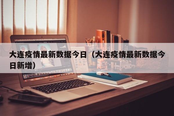 大连疫情最新数据今日(大连疫情最新数据今日新增)