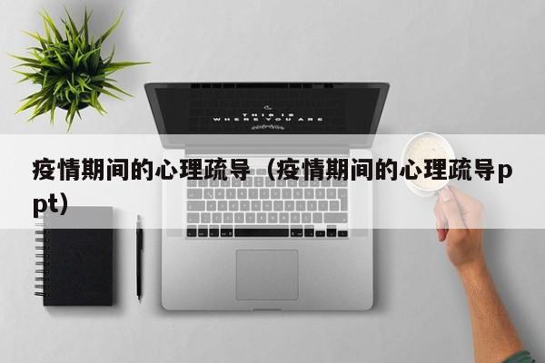 疫情期间的心理疏导(疫情期间的心理疏导ppt)