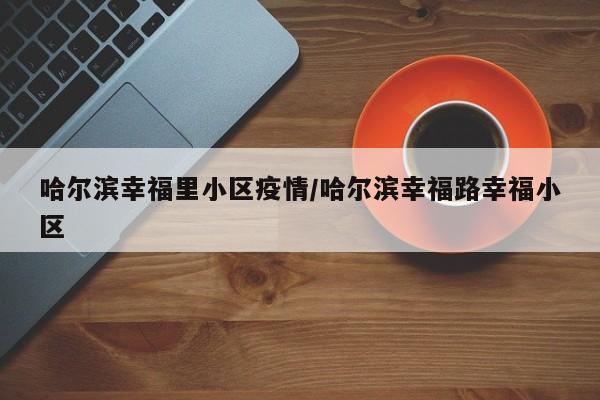 哈尔滨幸福里小区疫情/哈尔滨幸福路幸福小区