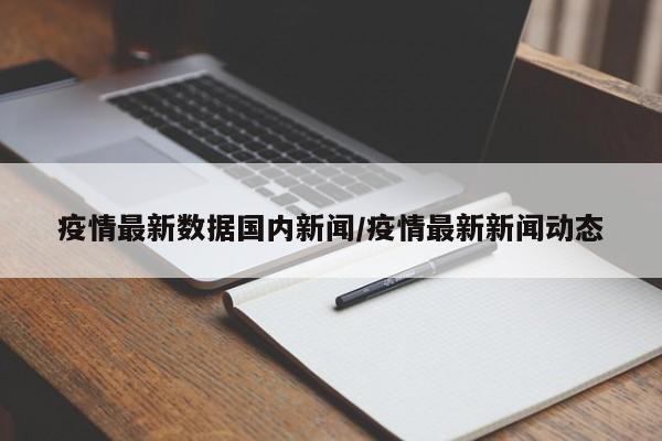 疫情最新数据国内新闻/疫情最新新闻动态