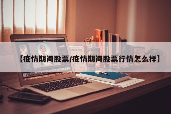 【疫情期间股票/疫情期间股票行情怎么样】