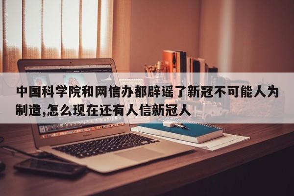 中国科学院和网信办都辟谣了新冠不可能人为制造,怎么现在还有人信新冠人
