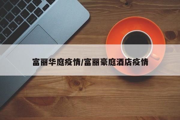 富丽华庭疫情/富丽豪庭酒店疫情
