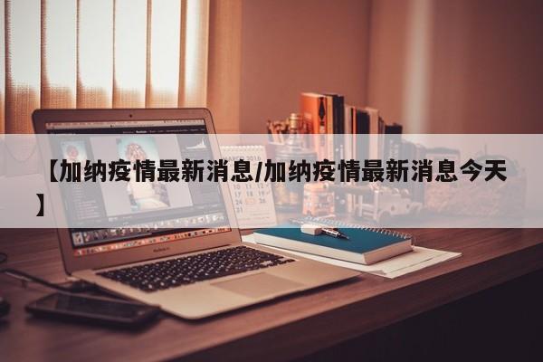 【加纳疫情最新消息/加纳疫情最新消息今天】