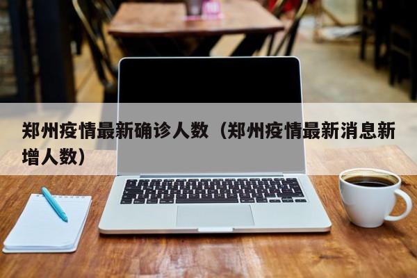 郑州疫情最新确诊人数(郑州疫情最新消息新增人数)